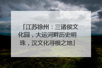 江苏徐州：三诸侯文化园，大运河畔历史明珠，汉文化寻根之地