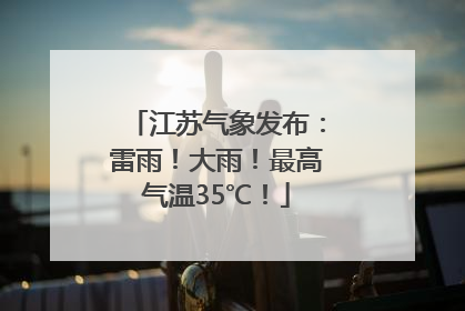 江苏气象发布：雷雨！大雨！最高气温35℃！