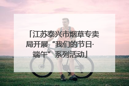 江苏泰兴市烟草专卖局开展“我们的节日·端午”系列活动