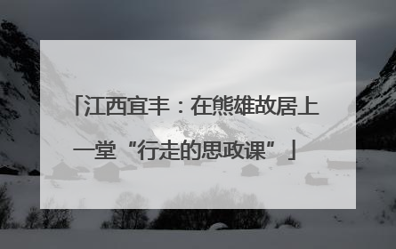 江西宜丰：在熊雄故居上一堂“行走的思政课”
