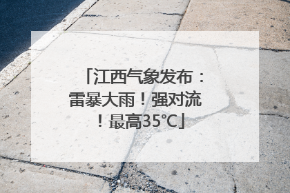江西气象发布：雷暴大雨！强对流！最高35℃