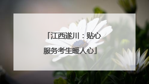 江西遂川：贴心服务考生暖人心