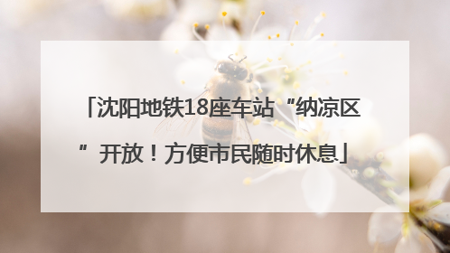 沈阳地铁18座车站“纳凉区”开放！方便市民随时休息