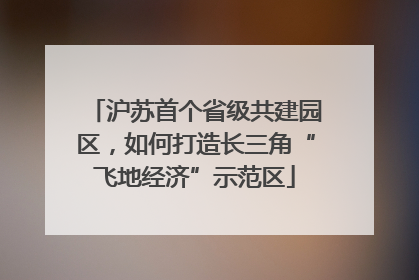 沪苏首个省级共建园区，如何打造长三角“飞地经济”示范区