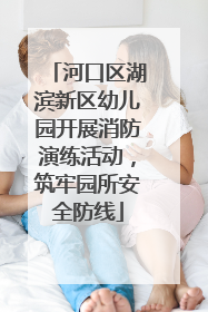 河口区湖滨新区幼儿园开展消防演练活动，筑牢园所安全防线