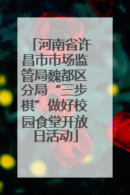 河南省许昌市市场监管局魏都区分局“三步棋”做好校园食堂开放日活动