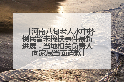 河南八旬老人水中摔倒民警未搀扶事件最新进展：当地相关负责人向家属当面道歉