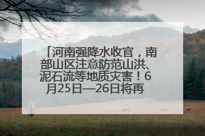河南强降水收官，南部山区注意防范山洪、泥石流等地质灾害！6月25日—26日将再迎大范围降水