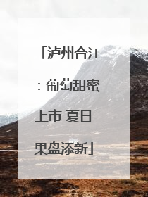 泸州合江：葡萄甜蜜上市 夏日果盘添新