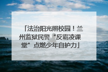 法治阳光照校园！兰州监狱民警“反霸凌课堂”点燃少年自护力