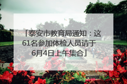 泰安市教育局通知：这61名参加体检人员请于6月4日上午集合