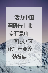 活力中国调研行丨北京石景山：“科技+文化”产业蓬勃发展