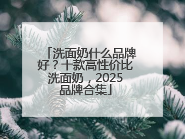 洗面奶什么品牌好？十款高性价比洗面奶，2025品牌合集