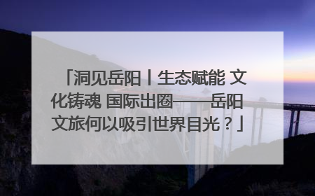洞见岳阳丨生态赋能 文化铸魂 国际出圈——岳阳文旅何以吸引世界目光？