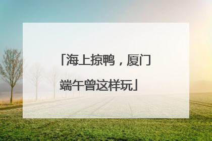 海上掠鸭，厦门端午曾这样玩
