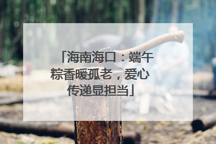 海南海口：端午粽香暖孤老，爱心传递显担当