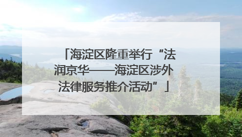 海淀区隆重举行“法润京华——海淀区涉外法律服务推介活动”
