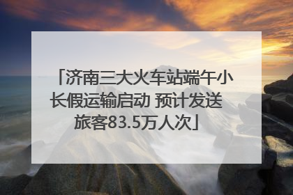 济南三大火车站端午小长假运输启动 预计发送旅客83.5万人次