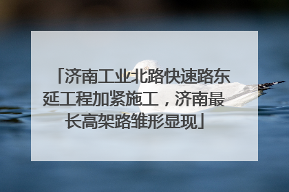 济南工业北路快速路东延工程加紧施工，济南最长高架路雏形显现
