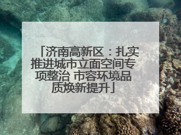 济南高新区：扎实推进城市立面空间专项整治 市容环境品质焕新提升