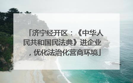 济宁经开区：《中华人民共和国民法典》进企业，优化法治化营商环境