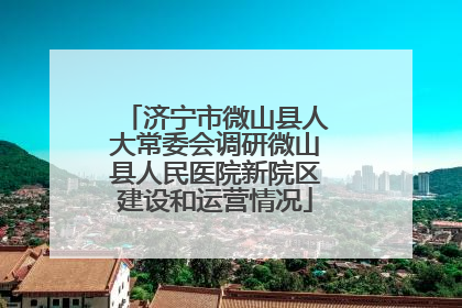 济宁市微山县人大常委会调研微山县人民医院新院区建设和运营情况