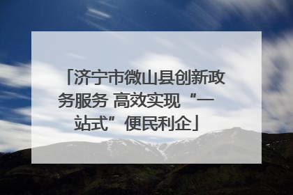 济宁市微山县创新政务服务 高效实现“一站式”便民利企
