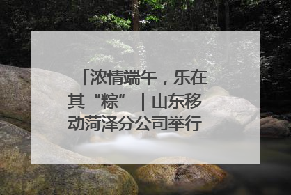 浓情端午，乐在其“粽”｜山东移动菏泽分公司举行端午节主题活动