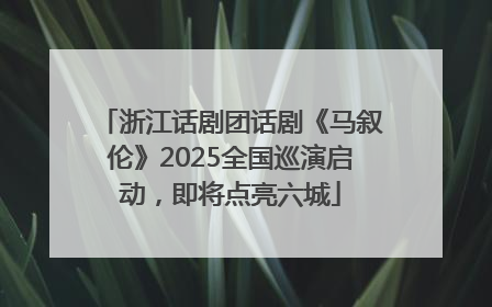 浙江话剧团话剧《马叙伦》2025全国巡演启动，即将点亮六城