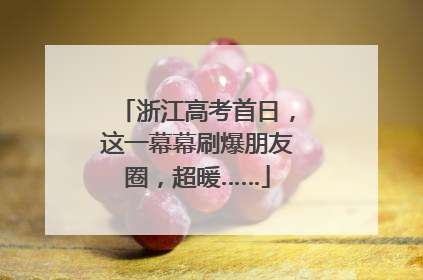 浙江高考首日，这一幕幕刷爆朋友圈，超暖……