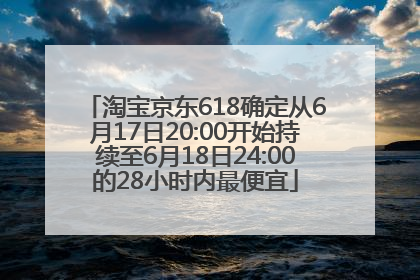 淘宝京东618确定从6月17日20:00开始持续至6月18日24:00的28小时内最便宜