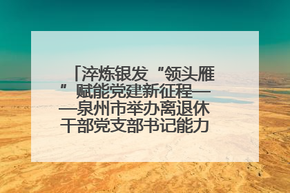 淬炼银发“领头雁”赋能党建新征程——泉州市举办离退休干部党支部书记能力建设专题培训