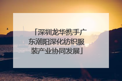 深圳龙华携手广东潮阳深化纺织服装产业协同发展