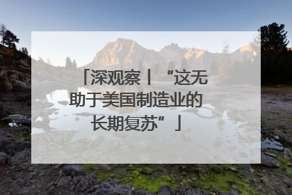 深观察丨“这无助于美国制造业的长期复苏”