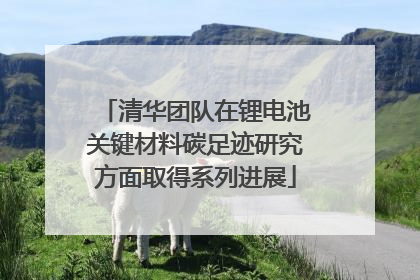 清华团队在锂电池关键材料碳足迹研究方面取得系列进展