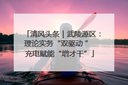 清风头条｜武陵源区：理论实务“双驱动 ” 充电赋能“增才干”