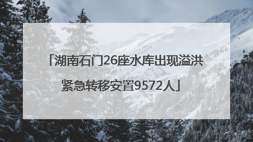 湖南石门26座水库出现溢洪 紧急转移安置9572人