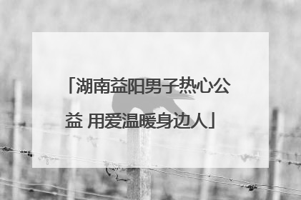 湖南益阳男子热心公益 用爱温暖身边人