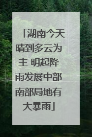湖南今天晴到多云为主 明起降雨发展中部南部局地有大暴雨