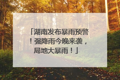 湖南发布暴雨预警！强降雨今晚来袭，局地大暴雨！