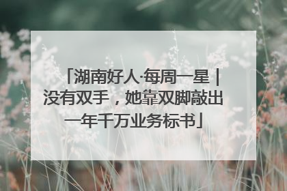 湖南好人·每周一星｜没有双手，她靠双脚敲出一年千万业务标书
