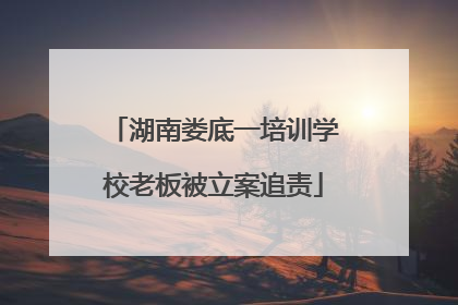 湖南娄底一培训学校老板被立案追责