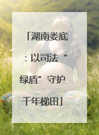 湖南娄底：以司法“绿盾”守护千年梯田