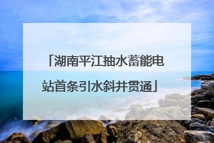 湖南平江抽水蓄能电站首条引水斜井贯通