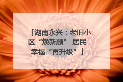 湖南永兴：老旧小区“焕新颜” 居民幸福“再升级”