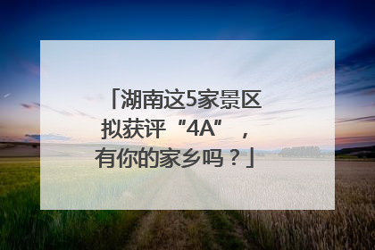 湖南这5家景区拟获评“4A”，有你的家乡吗？