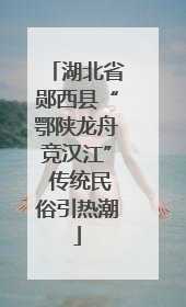 湖北省郧西县“鄂陕龙舟竞汉江” 传统民俗引热潮