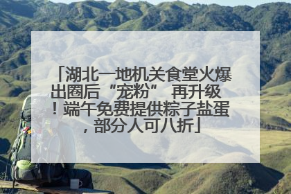 湖北一地机关食堂火爆出圈后“宠粉” 再升级！端午免费提供粽子盐蛋，部分人可八折