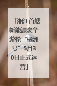 湘江首艘新能源豪华游轮“橘洲号”5月30日正式运营
