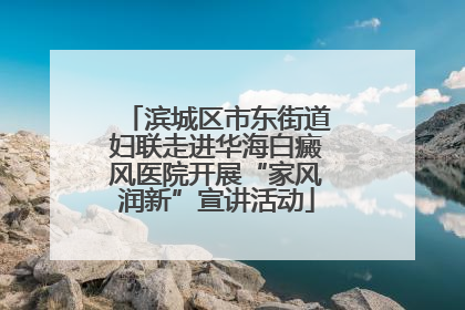 滨城区市东街道妇联走进华海白癜风医院开展“家风润新”宣讲活动